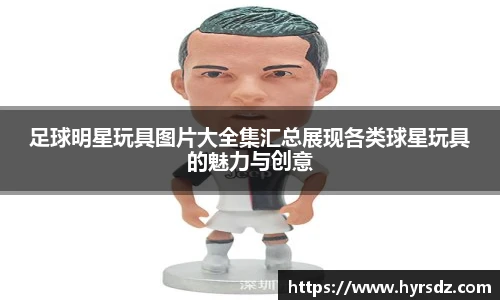 足球明星玩具图片大全集汇总展现各类球星玩具的魅力与创意